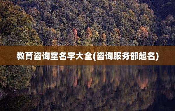 教育咨询室名字大全(咨询服务部起名)