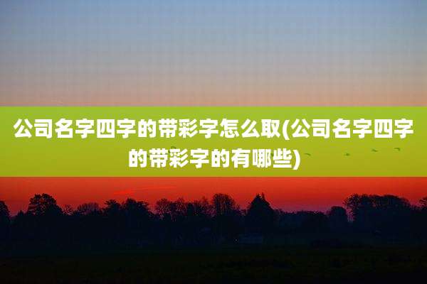 公司名字四字的带彩字怎么取(公司名字四字的带彩字的有哪些)