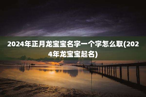 2024年正月龙宝宝名字一个字怎么取(2024年龙宝宝起名)