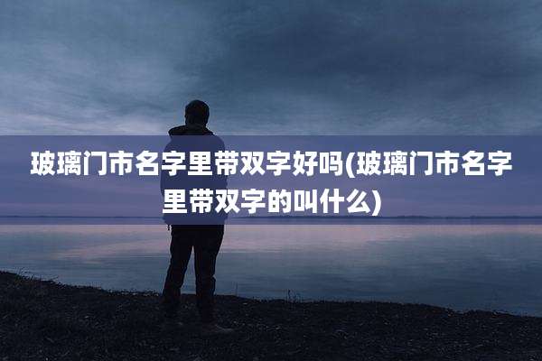 玻璃门市名字里带双字好吗(玻璃门市名字里带双字的叫什么)