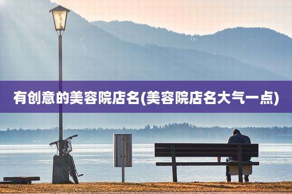 有创意的美容院店名(美容院店名大气一点)
