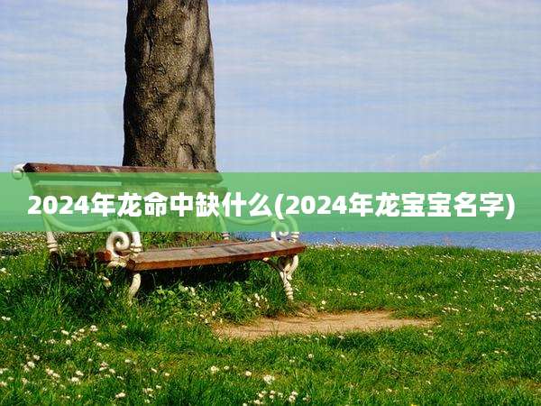 2024年龙命中缺什么(2024年龙宝宝名字)