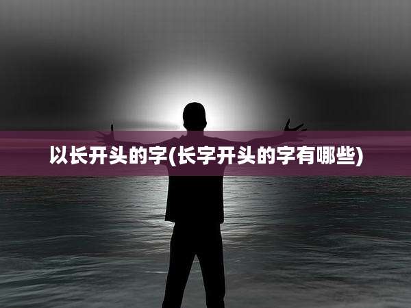 以长开头的字(长字开头的字有哪些)