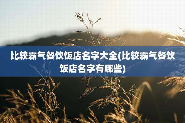 比较霸气餐饮饭店名字大全(比较霸气餐饮饭店名字有哪些)