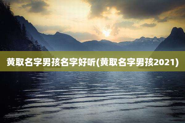 黄取名字男孩名字好听(黄取名字男孩2021)