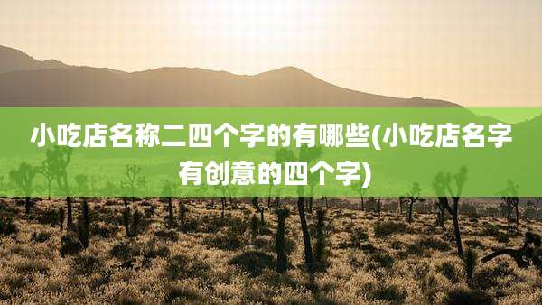 小吃店名称二四个字的有哪些(小吃店名字 有创意的四个字)