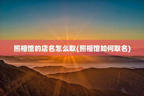 照相馆的店名怎么取(照相馆如何取名)