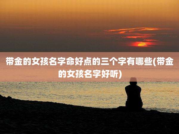 带金的女孩名字命好点的三个字有哪些(带金的女孩名字好听)