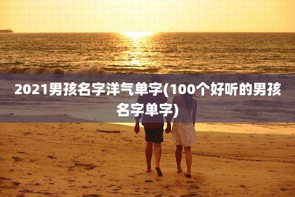2021男孩名字洋气单字(100个好听的男孩名字单字)