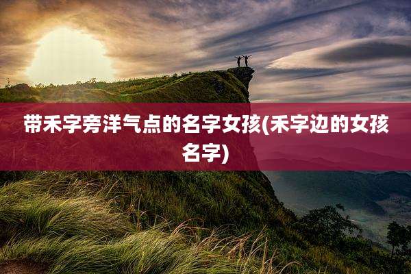 带禾字旁洋气点的名字女孩(禾字边的女孩名字)