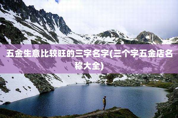 五金生意比较旺的三字名字(三个字五金店名称大全)