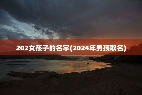202女孩子的名字(2024年男孩取名)