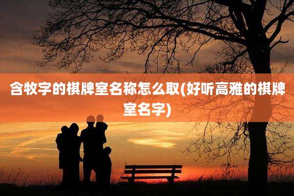含牧字的棋牌室名称怎么取(好听高雅的棋牌室名字)