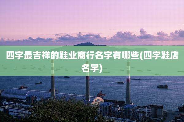 四字最吉祥的鞋业商行名字有哪些(四字鞋店名字)