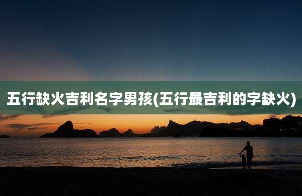 五行缺火吉利名字男孩(五行最吉利的字缺火)
