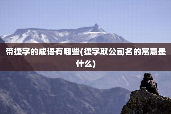 带捷字的成语有哪些(捷字取公司名的寓意是什么)