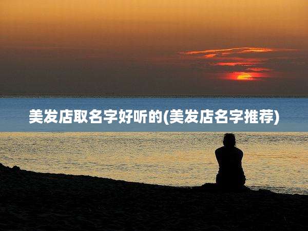 美发店取名字好听的(美发店名字推荐)