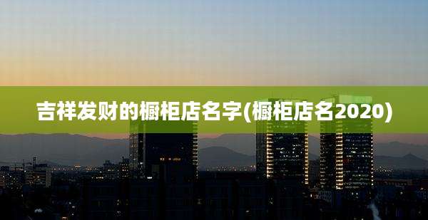 吉祥发财的橱柜店名字(橱柜店名2020)