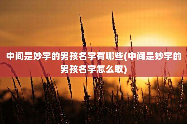 中间是妙字的男孩名字有哪些(中间是妙字的男孩名字怎么取)