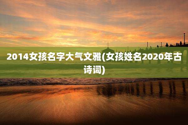 2014女孩名字大气文雅(女孩姓名2020年古诗词)