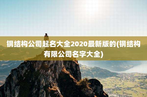钢结构公司起名大全2020最新版的(钢结构有限公司名字大全)