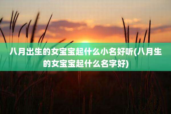 八月出生的女宝宝起什么小名好听(八月生的女宝宝起什么名字好)