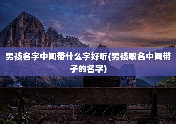 男孩名字中间带什么字好听(男孩取名中间带子的名字)