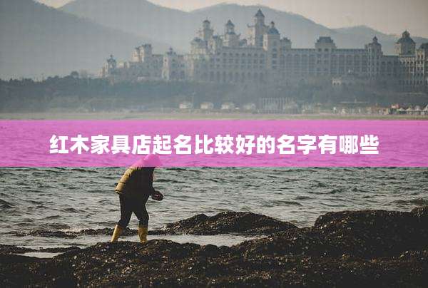 红木家具店起名比较好的名字有哪些