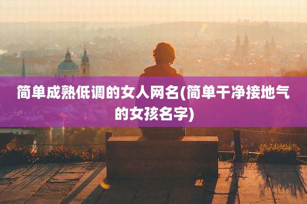简单成熟低调的女人网名(简单干净接地气的女孩名字)