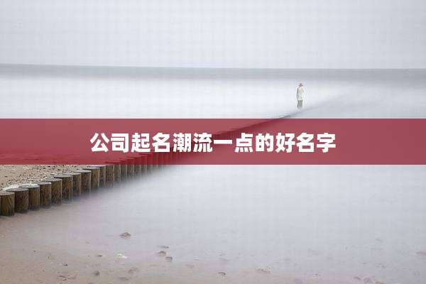 公司起名潮流一点的好名字