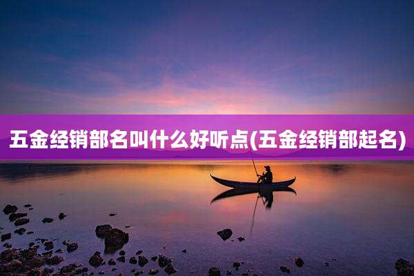 五金经销部名叫什么好听点(五金经销部起名)