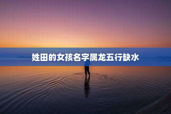 姓田的女孩名字属龙五行缺水