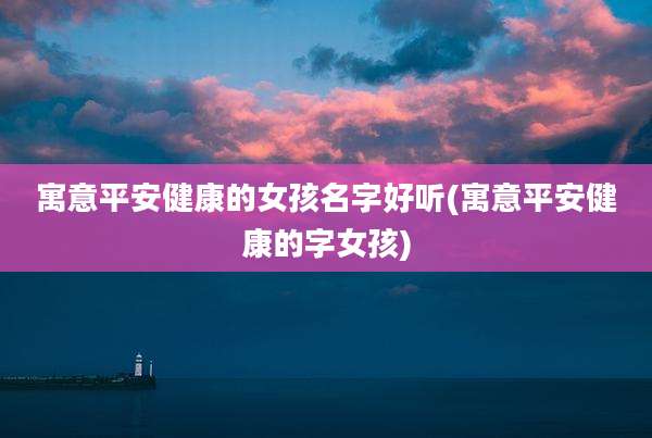 寓意平安健康的女孩名字好听(寓意平安健康的字女孩)