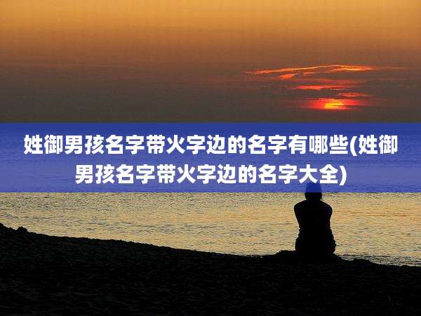 姓御男孩名字带火字边的名字有哪些(姓御男孩名字带火字边的名字大全)