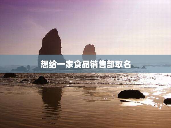 想给一家食品销售部取名