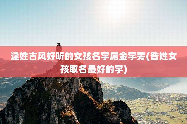 逯姓古风好听的女孩名字属金字旁(昝姓女孩取名最好的字)