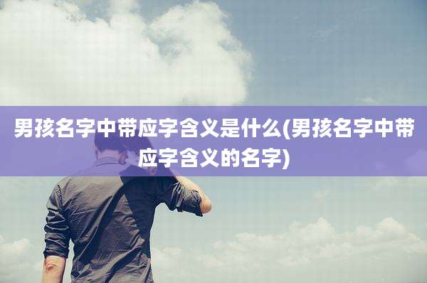 男孩名字中带应字含义是什么(男孩名字中带应字含义的名字)