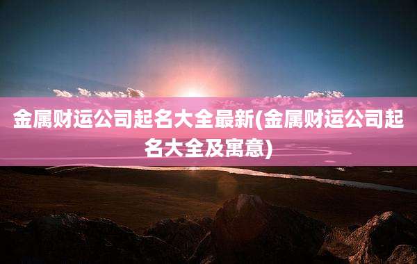 金属财运公司起名大全最新(金属财运公司起名大全及寓意)