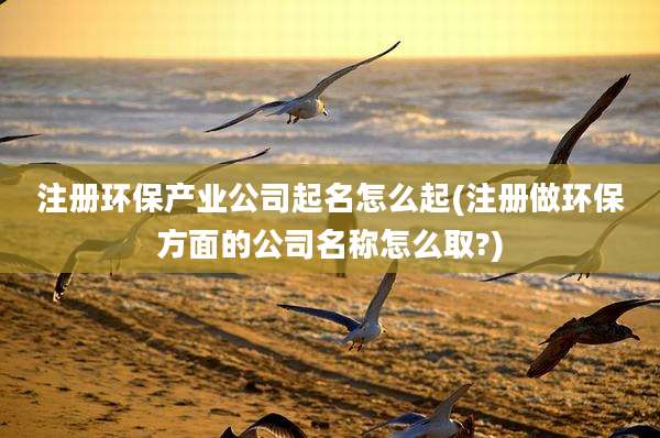 注册环保产业公司起名怎么起(注册做环保方面的公司名称怎么取?)