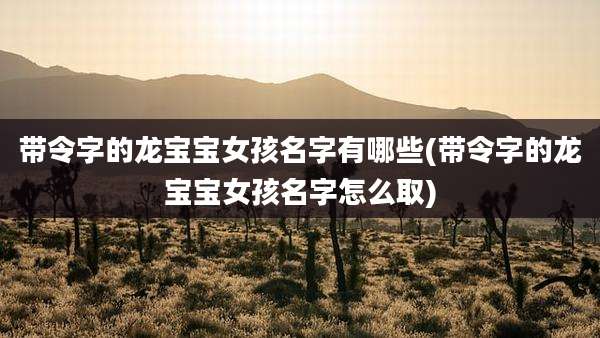 带令字的龙宝宝女孩名字有哪些(带令字的龙宝宝女孩名字怎么取)