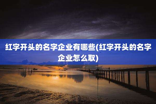 红字开头的名字企业有哪些(红字开头的名字企业怎么取)