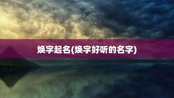 焕字起名(焕字好听的名字)