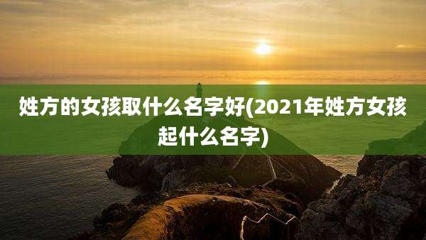 姓方的女孩取什么名字好(2021年姓方女孩起什么名字)