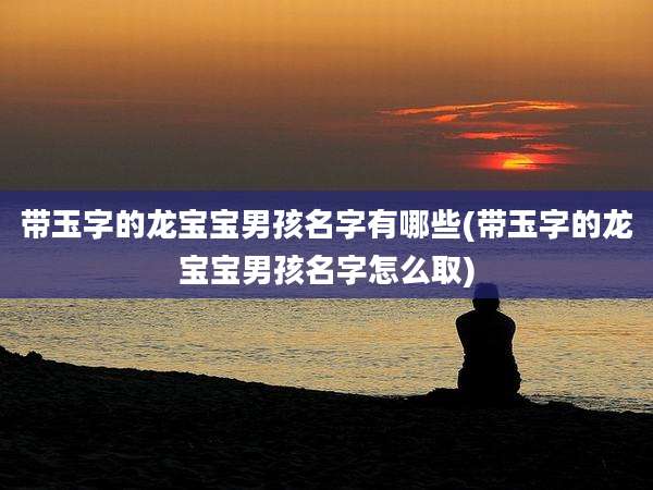 带玉字的龙宝宝男孩名字有哪些(带玉字的龙宝宝男孩名字怎么取)