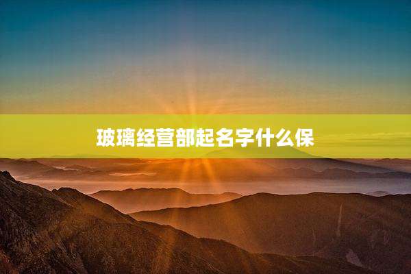 玻璃经营部起名字什么保