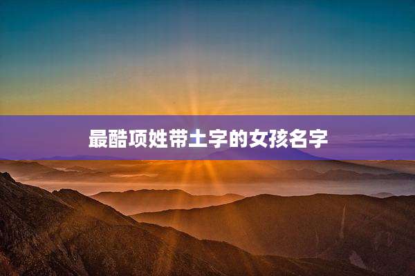 最酷项姓带土字的女孩名字