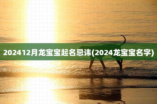 202412月龙宝宝起名忌讳(2024龙宝宝名字)