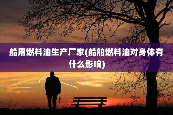 船用燃料油生产厂家(船舶燃料油对身体有什么影响)