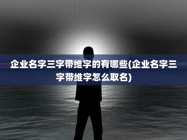 企业名字三字带维字的有哪些(企业名字三字带维字怎么取名)