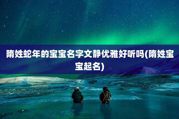 隋姓蛇年的宝宝名字文静优雅好听吗(隋姓宝宝起名)